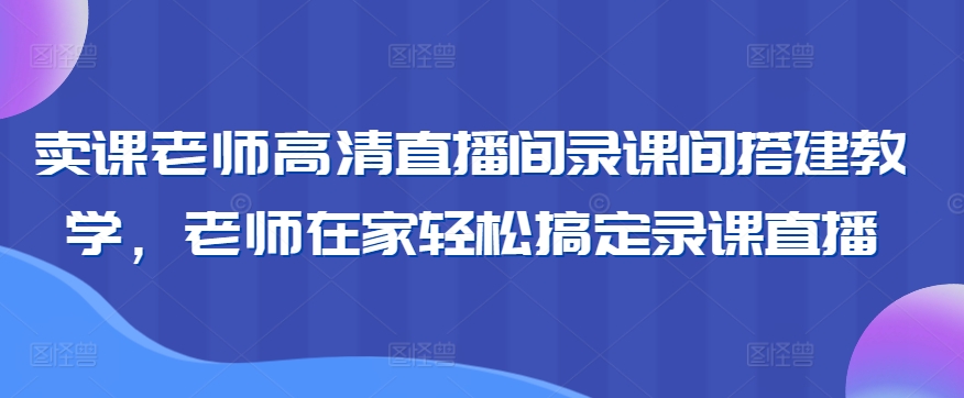 125-20240309-卖课老师高清直播间录课间搭建教学，老师在家轻松搞定录课直播