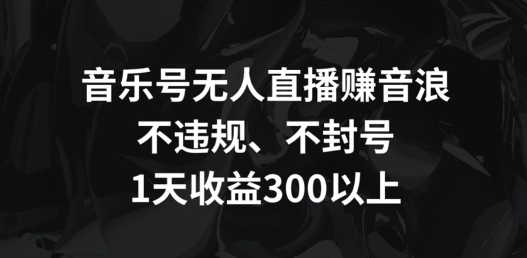 117-20240309-音乐号无人直播赚音浪，不违规、不封号，1天收益300+【揭秘】