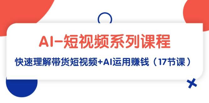 （9315期）AI短视频系列课程⭐AI-短视频系列课程，快速理解带货短视频 AI运用赚钱（17节课）