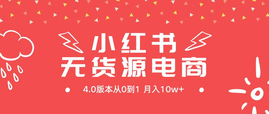 （9317期）小红书无货源新电商4.0版本从0到1月入10w+⭐小红书无货源新电商4.0版本从0到1一个月10w