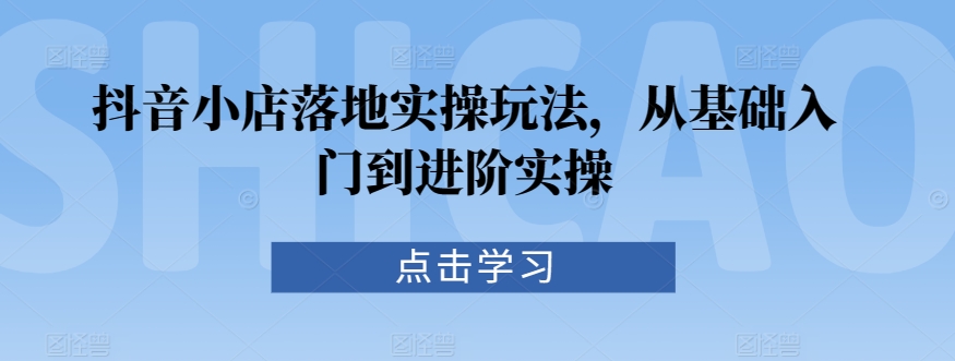 123-20240309-抖音小店落地实操玩法，从基础入门到进阶实操