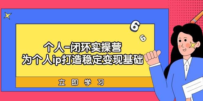 （9330期）个人-闭环实操营：为个人ip打造稳定变现基础，从价值定位爆款打造产品...⭐个人-闭环实操营：为个人ip打造稳定变现基础，从价值定位/爆款打造/产品...