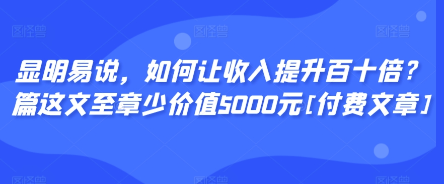 147-20240310-显明易说，如何让收入提升百十倍？‮篇这‬文‮至章‬少价值5000元[付费文章]⭐显明易说，如何让收入提升百十倍？?篇这?文?至章?少价值5000元[付费文章]