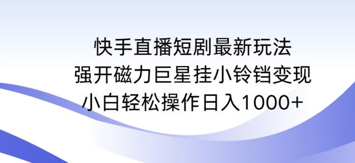 134-20240310-快手直播短剧最新玩法，强开磁力巨星挂小铃铛变现，小白轻松操作日入1000+【揭秘】