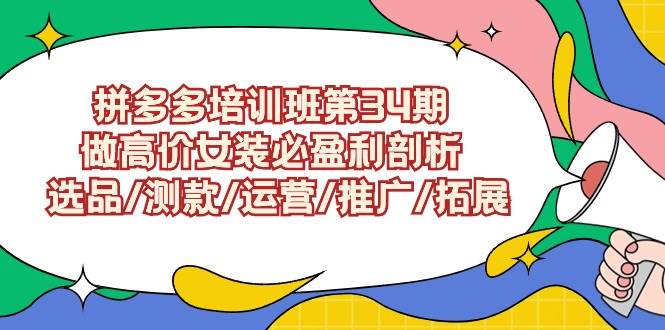 （9332期）拼多多培训班第34期：做高价女装必盈利剖析  选品测款运营推广拓展⭐拼多多培训班第34期：做高价女装必盈利剖析  选品/测款/运营/推广/拓展