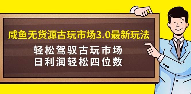 （9336期）咸鱼无货源古玩市场3.0最新玩法，轻松驾驭古玩市场，日利润轻松四位数！...