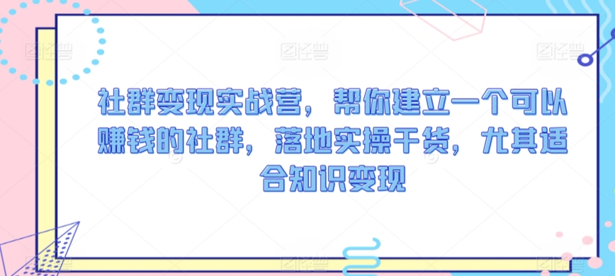 152-20240311-社群变现实战营，帮你建立一个可以赚钱的社群，落地实操干货，尤其适合知识变现