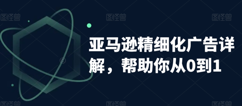 158-20240311-亚马逊精细化广告详解，帮助你从0到1，自动广告权重解读、手动广告打法详解