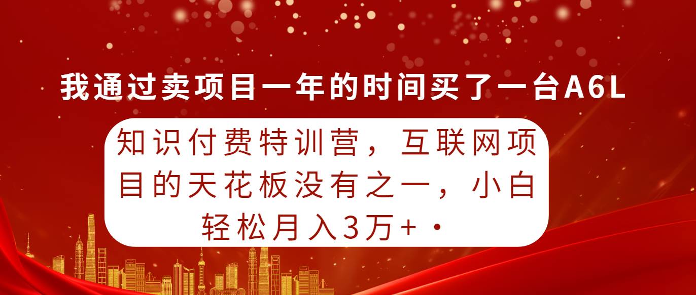 知识付费特训营，互联网项目的天花板，没有之一，小白轻轻松松月入三万+⭐知识付费特训营，互联网项目的天花板，没有之一，小白轻轻松松一个月三万