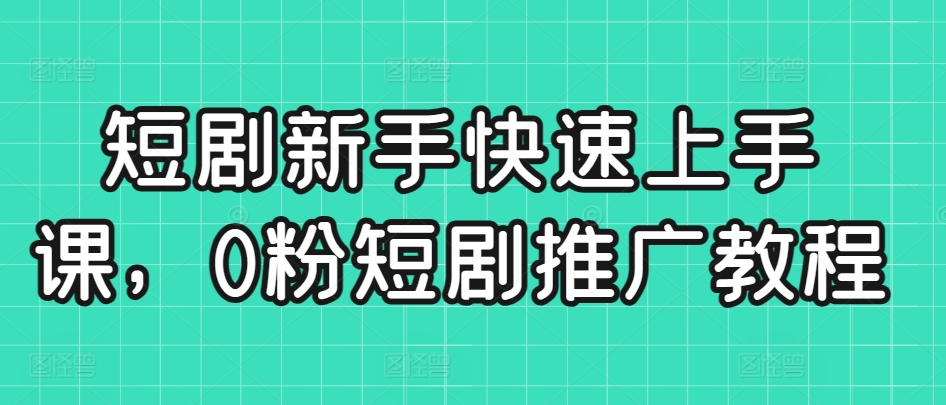 154-20240311-短剧新手快速上手课，0粉短剧推广教程