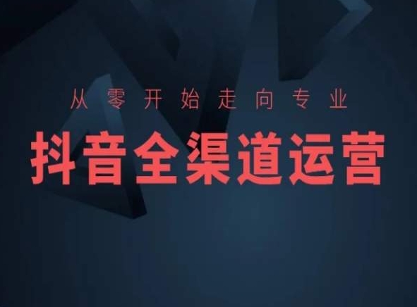 153-20240311-从零开始走向专业，抖音全渠道运营，抖音电商培训