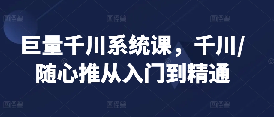 155-20240311-巨量千川系统课，千川随心推从入门到精通⭐巨量千川系统课，千川/随心推从入门到精通