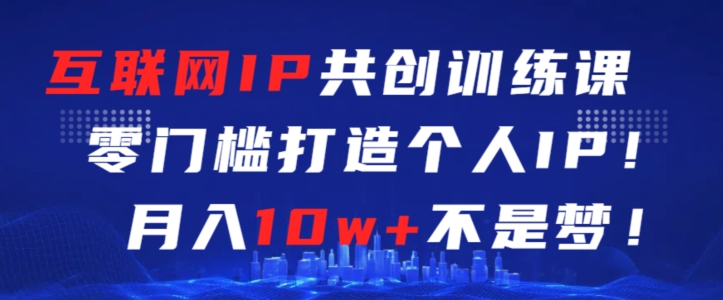 互联网IP共创训练课  零门槛打造个人IP  月入10w+不是梦⭐互联网IP共创训练课，零门槛零基础打造个人IP，月入10w+不是梦【揭秘】