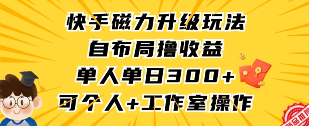 174-20240312-快手磁力升级玩法，自布局撸收益，单人单日300+，个人工作室均可操作【揭秘】