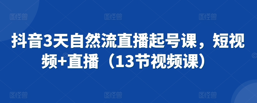 187-20240313-抖音3天自然流直播起号课，短视频+直播（13节视频课）