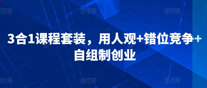 182-20240313-3合1课程套装，​用人观+错位竞争+自组制创业⭐3合1课程套装，?用人观+错位竞争+自组制创业