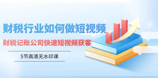 （9394期）记账公司财税快速短视频获客⭐财税行业怎样做短视频，财税记账公司快速短视频获客（5节高清无水印课）