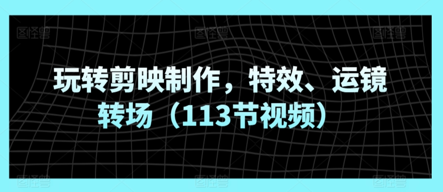 205-20240314-玩转剪映制作，特效、运镜转场（113节视频）