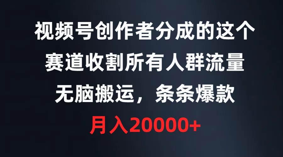 67 视频号创作者分成的这个赛道，收割所有人群流量，无脑搬运，条条爆款，月入20000+⭐视频号创作者分成的这个赛道，收割所有人群流量，条条爆款，...