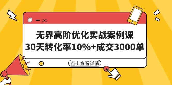 （9409期）无界高阶优化实战案例课，30天转化率10%+成交3000单（8节课）⭐无界高阶优化实战案例课，30天转化率10% 成交3000单（8节课）