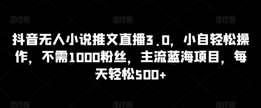 199-20240313-抖音无人小说推文直播3.0，小自轻松操作，不需1000粉丝，主流蓝海项目，每天轻松500+⭐抖音无人小说推文直播3.0，小自轻松操作，不需1000粉丝，主流蓝海项目，每天轻松500+【揭秘】