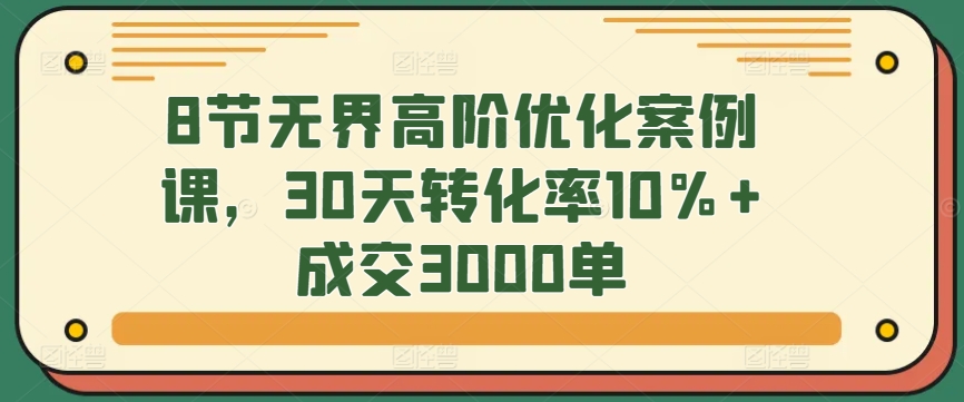 202-20240314-8节无界高阶优化案例课，30天转化率10%+成交3000单