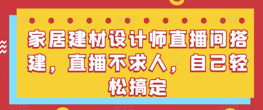 230-20240315-家居建材设计师直播间搭建，直播不求人，自己轻松搞定