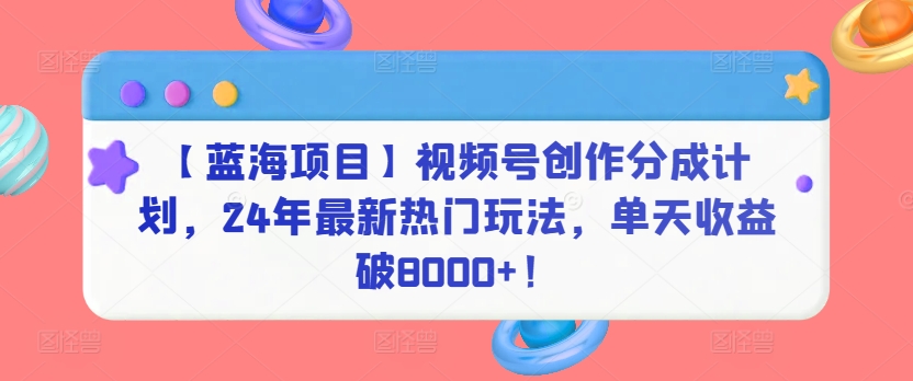 227-20240315-【蓝海项目】视频号创作分成计划，24年最新热门玩法，单天收益破8000+【揭秘】⭐【蓝海项目】视频号创作分成计划，24年最新热门玩法，单天收益破8000+！【揭秘】