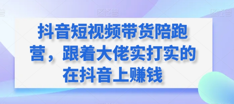 224-20240315-抖音短视频带货陪跑营，跟着大佬实打实的在抖音上赚钱