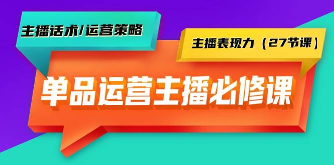 （9424期）单品运营实操主播必修课：主播话术运营策略主播表现力（27节课）⭐单品运营实操主播必修课：主播话术/运营策略/主播表现力（27节课）