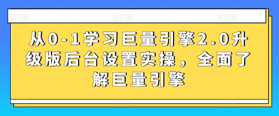 234-20240316-从0-1学习巨量引擎2.0升级版后台设置实操，全面了解巨量引擎