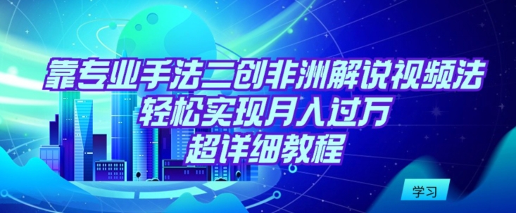 239-20240316-靠专业手法二创非洲解说视频玩法，轻松实现月入过万，超详细教程【揭秘】