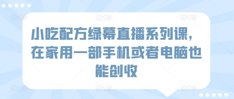 235-20240316-小吃配方绿幕直播系列课，在家用一部手机或者电脑也能创收