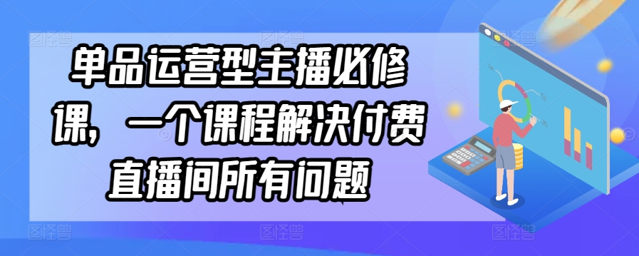 233-20240316-单品运营型主播必修课，一个课程解决付费直播间所有问题