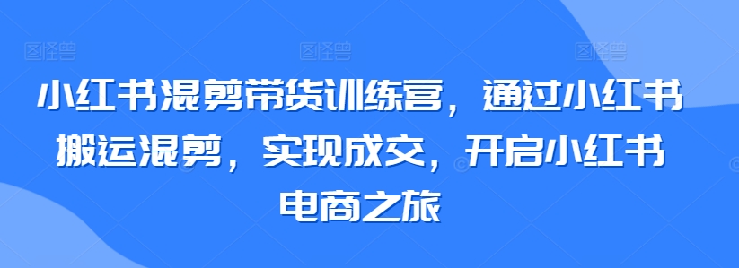 236-20240316-小红书混剪带货训练营，通过小红书搬运混剪，实现成交，开启小红书电商之旅