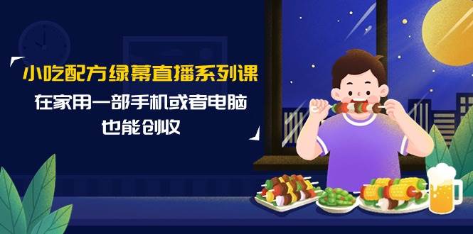 （9450期）小吃配方绿幕直播系列课，在家用一部手机或者电脑也能创收（14节课）