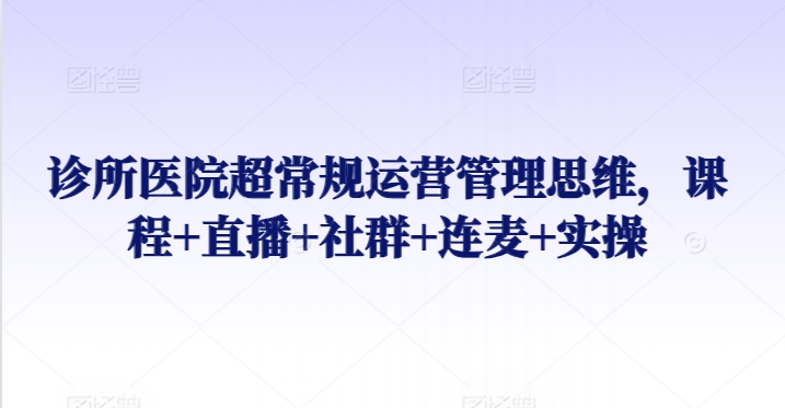 250-20240317-诊所医院超常规运营管理思维，课程+直播+社群+连麦+实操