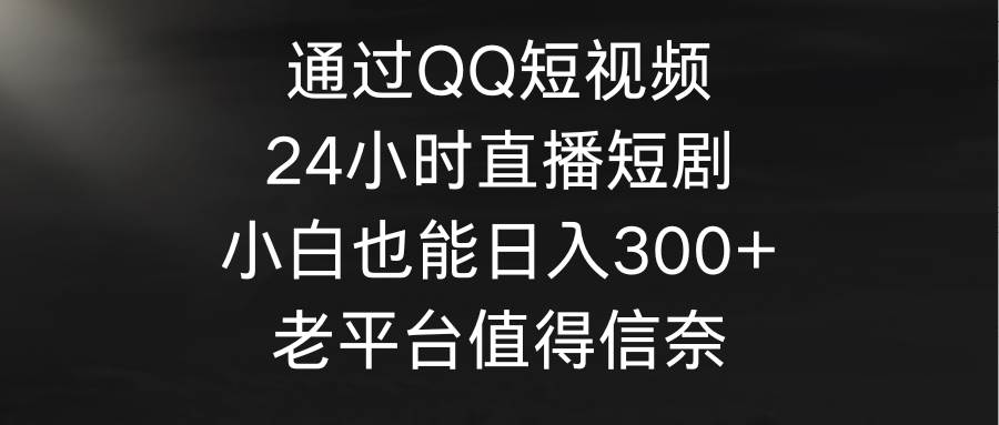 通过QQ短视频、24小时直播短剧，小白也能日入300+，老平台值得信奈⭐通过QQ短视频、24小时直播短剧，小白也能一天300 ，老平台值得信奈