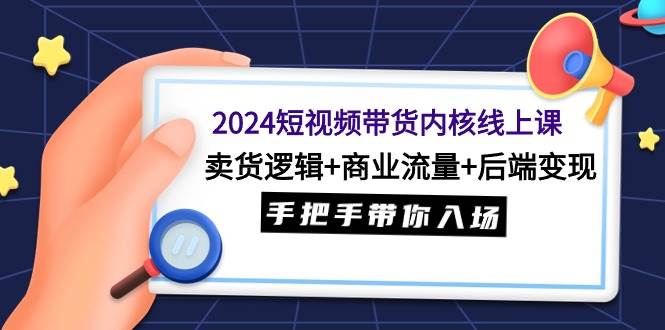 （9471期）2024短视频带货内核线上课：卖货逻辑+商业流量+后端变现，手把手带你入场⭐2024短视频带货内核线上课：卖货逻辑 商业流量 后端变现，手把手带你入场