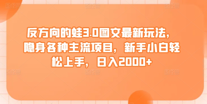 265-20240318-反方向的蛙3.0图文最新玩法，隐身各种主流项目，新手小白轻松上手，日入2000+【揭秘】