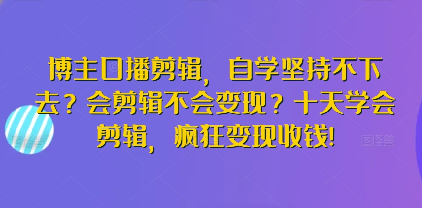 258-20240318-博主口播剪辑，自学坚持不下去？会剪辑不会变现？十天学会剪辑，疯狂变现收钱⭐博主口播剪辑，自学坚持不下去？会剪辑不会变现？十天学会剪辑，疯狂变现收钱!