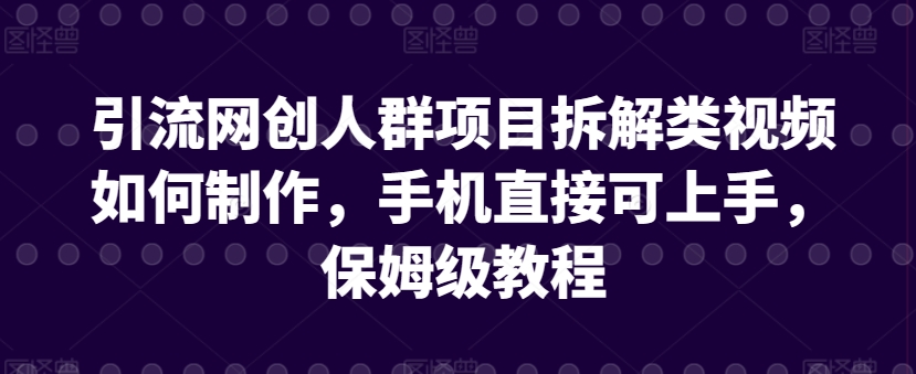 268-20240318-引流网创人群项目拆解类视频如何制作，手机直接可上手，保姆级教程【揭秘】