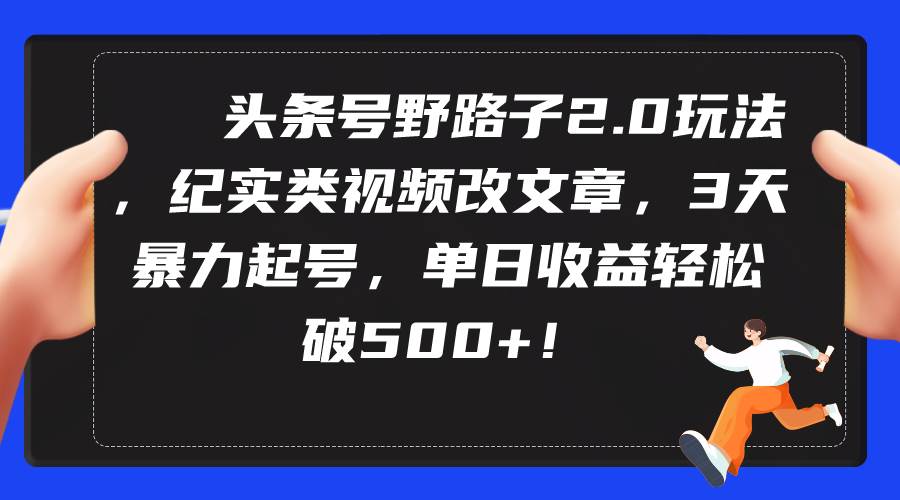 （9488期）头条号野路子2.0玩法，纪实类视频改文章⭐头条号野路子2.0玩法，纪实类视频改文章，3天暴力起号，单日收益轻松破500