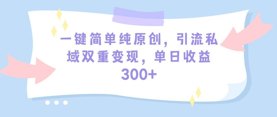 （9472期）一键简单纯原创，引流私域双重变现，单日收益300+⭐一键简单纯原创，引流私域双重变现，单日收益300 （教程 素材）