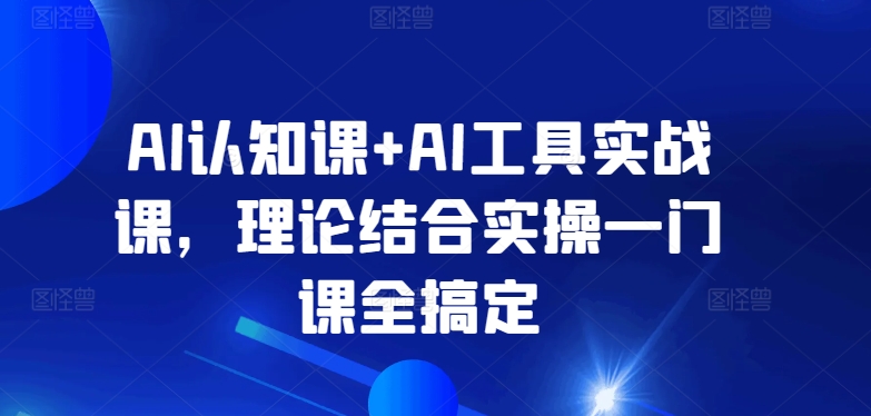 256-20240318-AI认知课+AI工具实战课，理论结合实操一门课全搞定