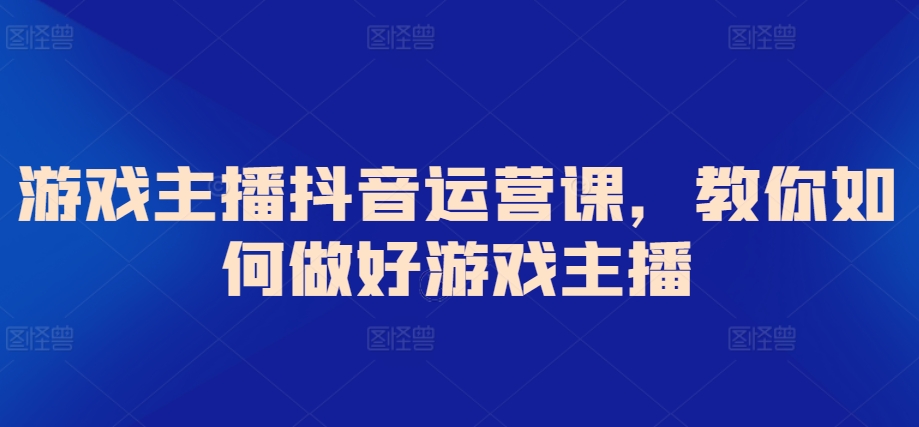 272-20240319-游戏主播抖音运营课，教你如何做好游戏主播