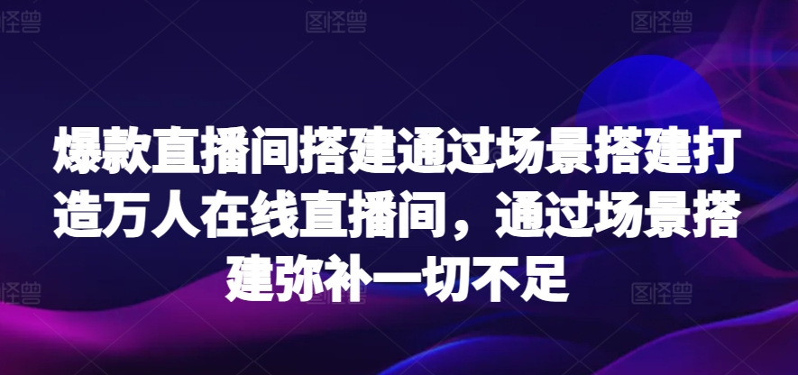 273-20240319-爆款直播间搭建通过场景搭建打造万人在线直播间，通过场景搭建弥补一切不足