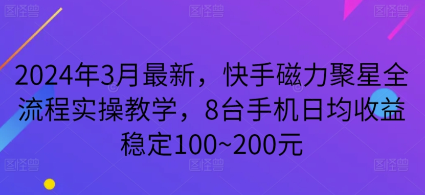 288-20240319-2024年3月最新，快手磁力聚星全流程实操教学，8台手机日均收益稳定100~200元【揭秘】