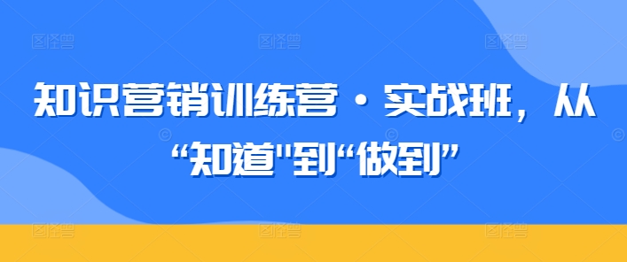 290-20240320-知识营销训练营·实战班，从“知道到“做到”