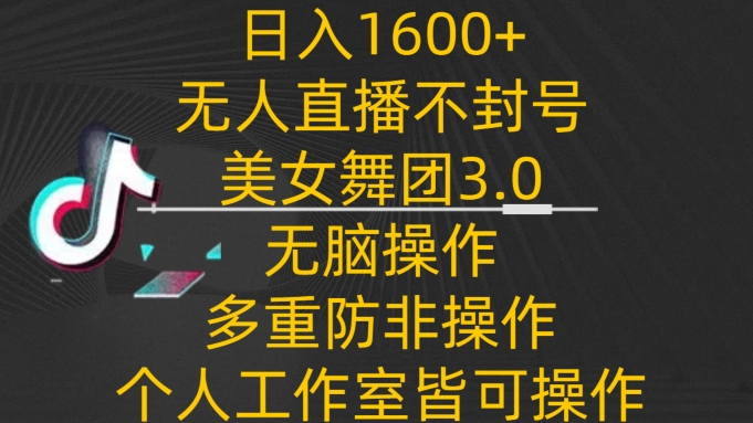 299-20240320-日入1600+，不封号无人直播美女舞团3.0，无脑操作多重防非操作，个人工作制皆可操作【揭秘】